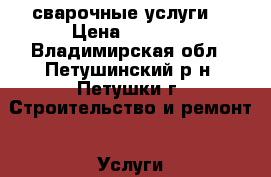 сварочные услуги. › Цена ­ 1 000 - Владимирская обл., Петушинский р-н, Петушки г. Строительство и ремонт » Услуги   . Владимирская обл.